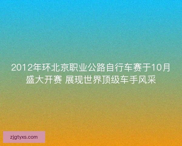 2012年环北京职业公路自行车赛于10月盛大开赛 展现世界顶级车手风采
