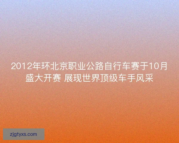 2012年环北京职业公路自行车赛于10月盛大开赛 展现世界顶级车手风采