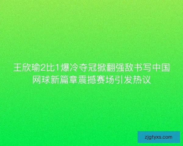 王欣瑜2比1爆冷夺冠掀翻强敌书写中国网球新篇章震撼赛场引发热议