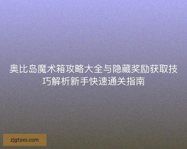 奥比岛魔术箱攻略大全与隐藏奖励获取技巧解析新手快速通关指南