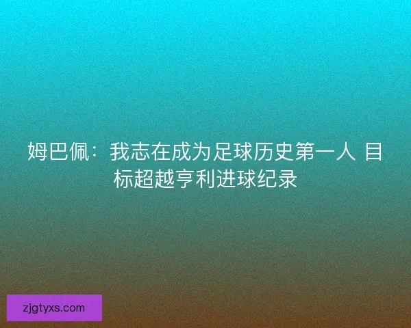 姆巴佩：我志在成为足球历史第一人 目标超越亨利进球纪录